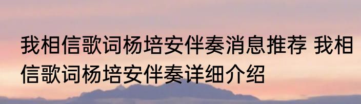 我相信歌词杨培安伴奏消息推荐 我相信歌词杨培安伴奏详细介绍