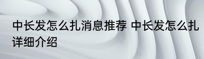 中长发怎么扎消息推荐 中长发怎么扎详细介绍