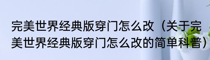 完美世界经典版穿门怎么改（关于完美世界经典版穿门怎么改的简单科普）