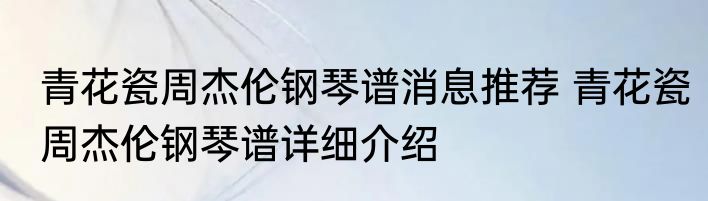青花瓷周杰伦钢琴谱消息推荐 青花瓷周杰伦钢琴谱详细介绍