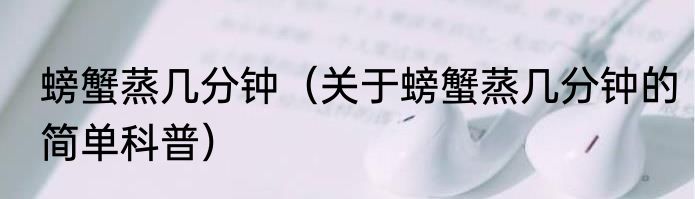 螃蟹蒸几分钟（关于螃蟹蒸几分钟的简单科普）