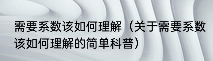 需要系数该如何理解（关于需要系数该如何理解的简单科普）