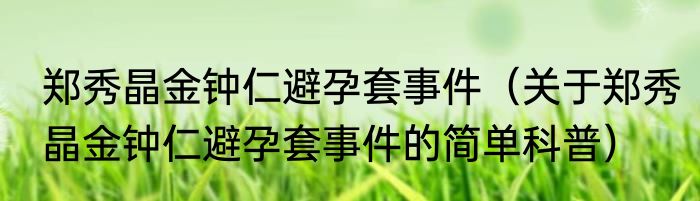 郑秀晶金钟仁避孕套事件（关于郑秀晶金钟仁避孕套事件的简单科普）