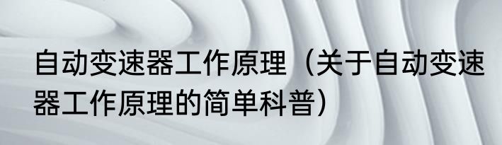 自动变速器工作原理（关于自动变速器工作原理的简单科普）