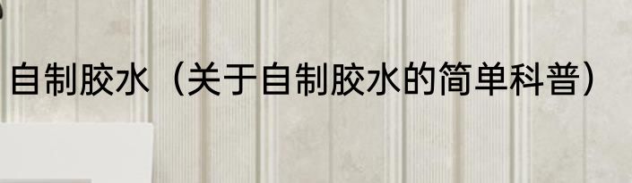 自制胶水（关于自制胶水的简单科普）