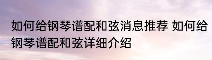 如何给钢琴谱配和弦消息推荐 如何给钢琴谱配和弦详细介绍