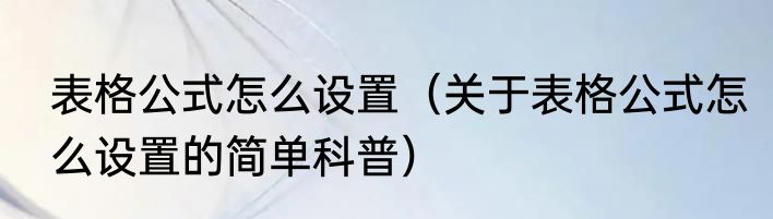 表格公式怎么设置（关于表格公式怎么设置的简单科普）