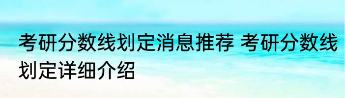 考研分数线划定消息推荐 考研分数线划定详细介绍