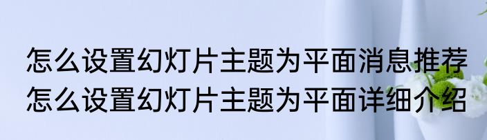 怎么设置幻灯片主题为平面消息推荐 怎么设置幻灯片主题为平面详细介绍