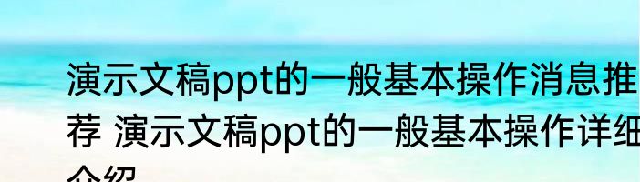 演示文稿ppt的一般基本操作消息推荐 演示文稿ppt的一般基本操作详细介绍
