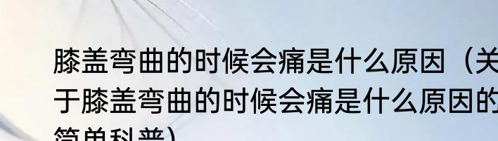 膝盖弯曲的时候会痛是什么原因（关于膝盖弯曲的时候会痛是什么原因的简单科普）