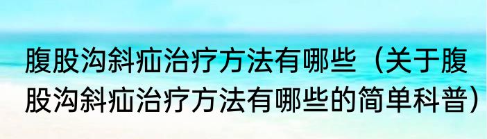 腹股沟斜疝治疗方法有哪些（关于腹股沟斜疝治疗方法有哪些的简单科普）