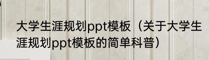 大学生涯规划ppt模板（关于大学生涯规划ppt模板的简单科普）