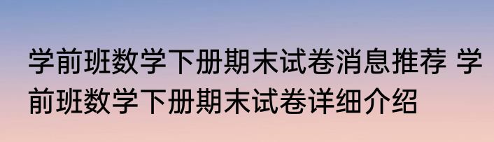 学前班数学下册期末试卷消息推荐 学前班数学下册期末试卷详细介绍