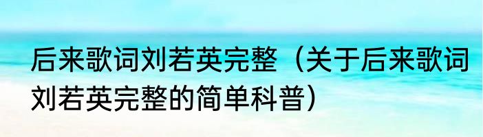 后来歌词刘若英完整（关于后来歌词刘若英完整的简单科普）