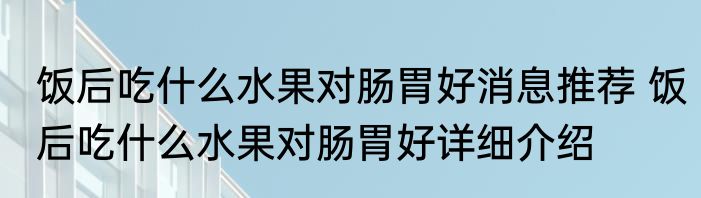 饭后吃什么水果对肠胃好消息推荐 饭后吃什么水果对肠胃好详细介绍