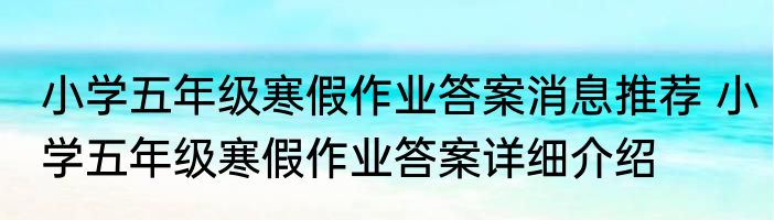 小学五年级寒假作业答案消息推荐 小学五年级寒假作业答案详细介绍