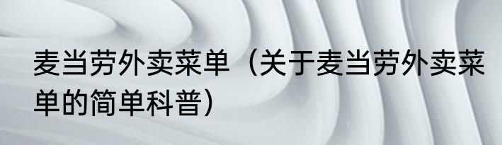 麦当劳外卖菜单（关于麦当劳外卖菜单的简单科普）