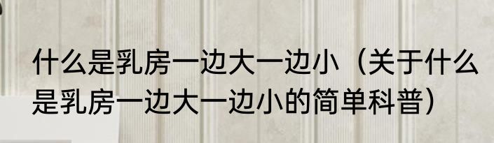 什么是乳房一边大一边小（关于什么是乳房一边大一边小的简单科普）