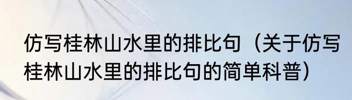 仿写桂林山水里的排比句（关于仿写桂林山水里的排比句的简单科普）