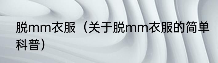 脱mm衣服（关于脱mm衣服的简单科普）