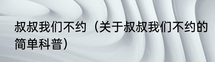 叔叔我们不约（关于叔叔我们不约的简单科普）