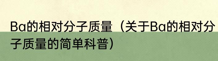 Ba的相对分子质量（关于Ba的相对分子质量的简单科普）