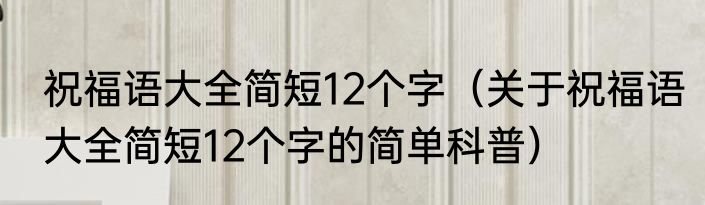 祝福语大全简短12个字（关于祝福语大全简短12个字的简单科普）
