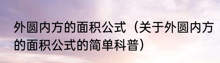外圆内方的面积公式（关于外圆内方的面积公式的简单科普）
