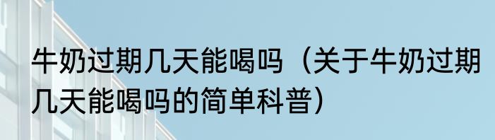 牛奶过期几天能喝吗（关于牛奶过期几天能喝吗的简单科普）