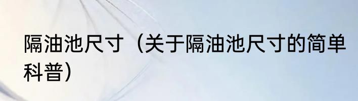 隔油池尺寸（关于隔油池尺寸的简单科普）