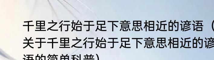 千里之行始于足下意思相近的谚语（关于千里之行始于足下意思相近的谚语的简单科普）