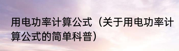 用电功率计算公式（关于用电功率计算公式的简单科普）