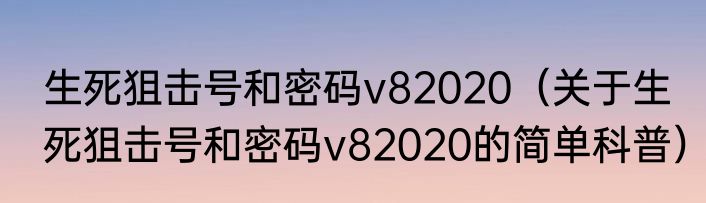 生死狙击号和密码v82020（关于生死狙击号和密码v82020的简单科普）