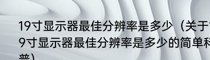 19寸显示器最佳分辨率是多少（关于19寸显示器最佳分辨率是多少的简单科普）
