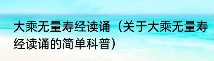 大乘无量寿经读诵（关于大乘无量寿经读诵的简单科普）