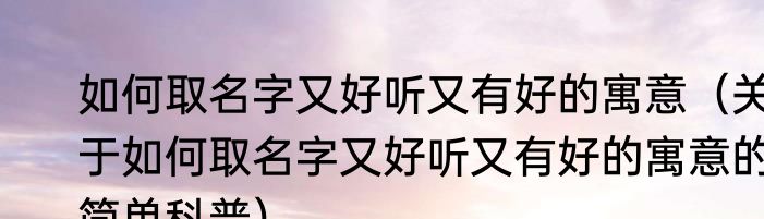 如何取名字又好听又有好的寓意（关于如何取名字又好听又有好的寓意的简单科普）