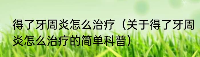 得了牙周炎怎么治疗（关于得了牙周炎怎么治疗的简单科普）