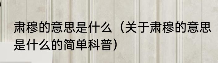 肃穆的意思是什么（关于肃穆的意思是什么的简单科普）