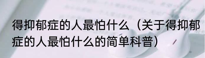 得抑郁症的人最怕什么（关于得抑郁症的人最怕什么的简单科普）