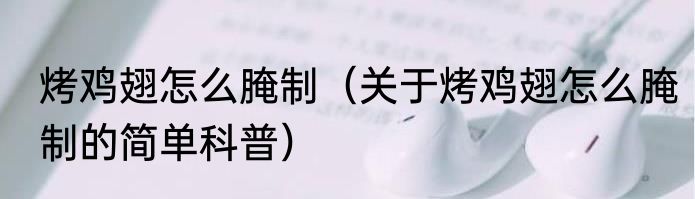 烤鸡翅怎么腌制（关于烤鸡翅怎么腌制的简单科普）