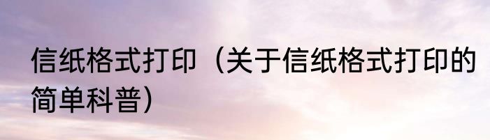 信纸格式打印（关于信纸格式打印的简单科普）