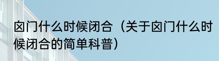 囟门什么时候闭合（关于囟门什么时候闭合的简单科普）
