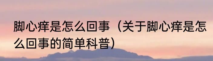 脚心痒是怎么回事（关于脚心痒是怎么回事的简单科普）