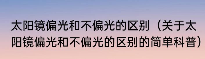 太阳镜偏光和不偏光的区别（关于太阳镜偏光和不偏光的区别的简单科普）