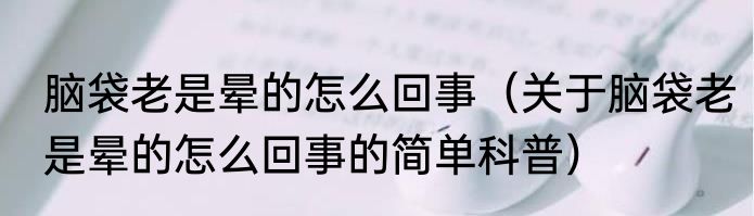 脑袋老是晕的怎么回事（关于脑袋老是晕的怎么回事的简单科普）