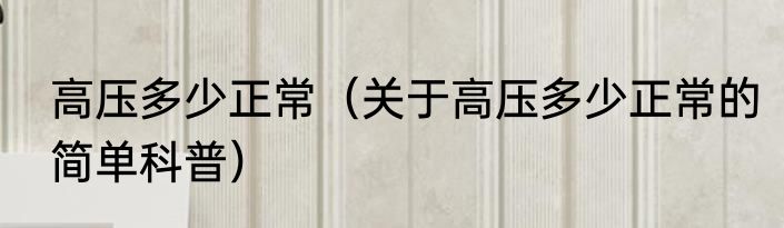 高压多少正常（关于高压多少正常的简单科普）
