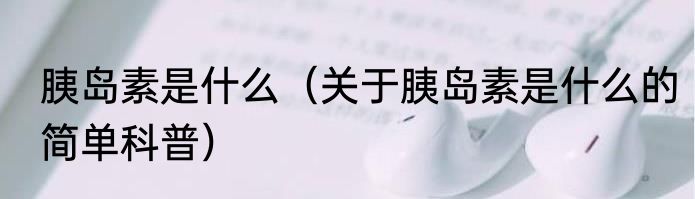 胰岛素是什么（关于胰岛素是什么的简单科普）