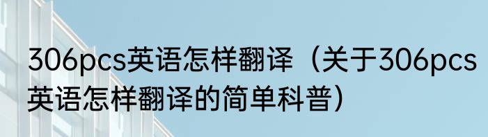 306pcs英语怎样翻译（关于306pcs英语怎样翻译的简单科普）