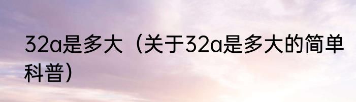 32a是多大（关于32a是多大的简单科普）